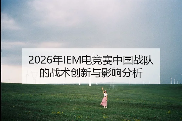 2026年IEM电竞赛中国战队的战术创新与影响分析