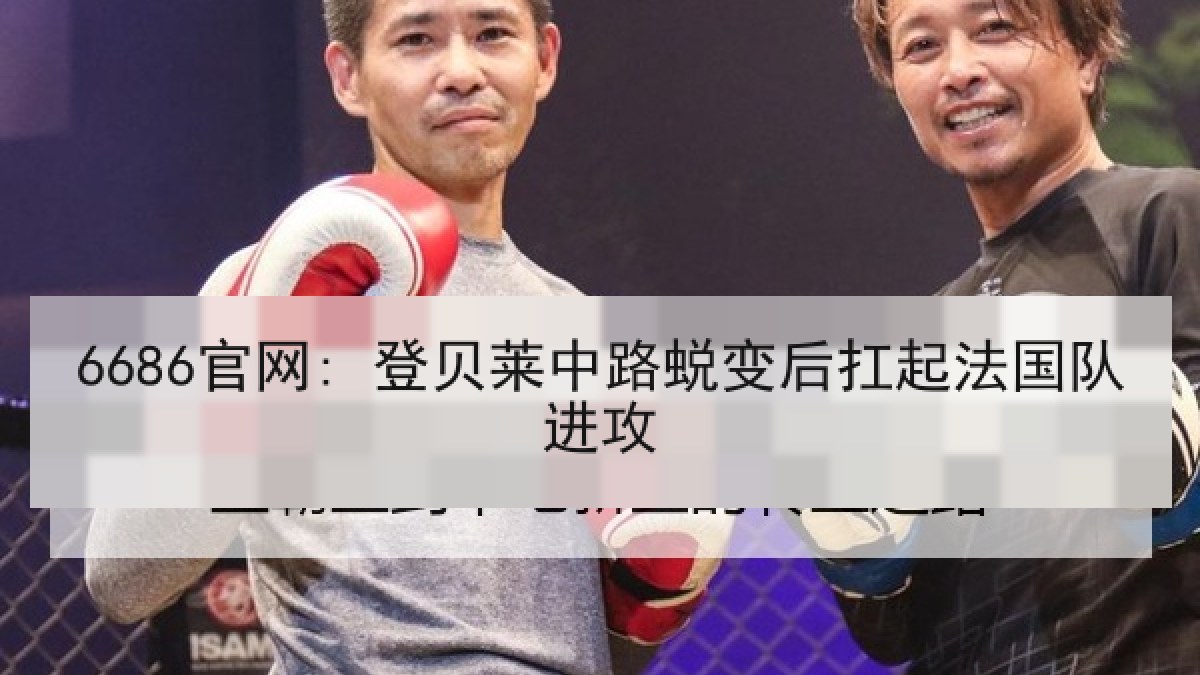 6686官网: 登贝莱中路蜕变后扛起法国队进攻