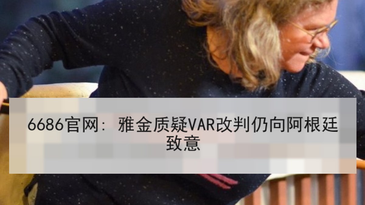 6686官网: 雅金质疑VAR改判仍向阿根廷致意