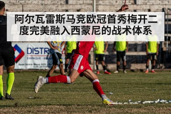 阿尔瓦雷斯马竞欧冠首秀梅开二度完美融入西蒙尼的战术体系